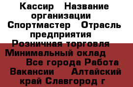 Кассир › Название организации ­ Спортмастер › Отрасль предприятия ­ Розничная торговля › Минимальный оклад ­ 27 000 - Все города Работа » Вакансии   . Алтайский край,Славгород г.